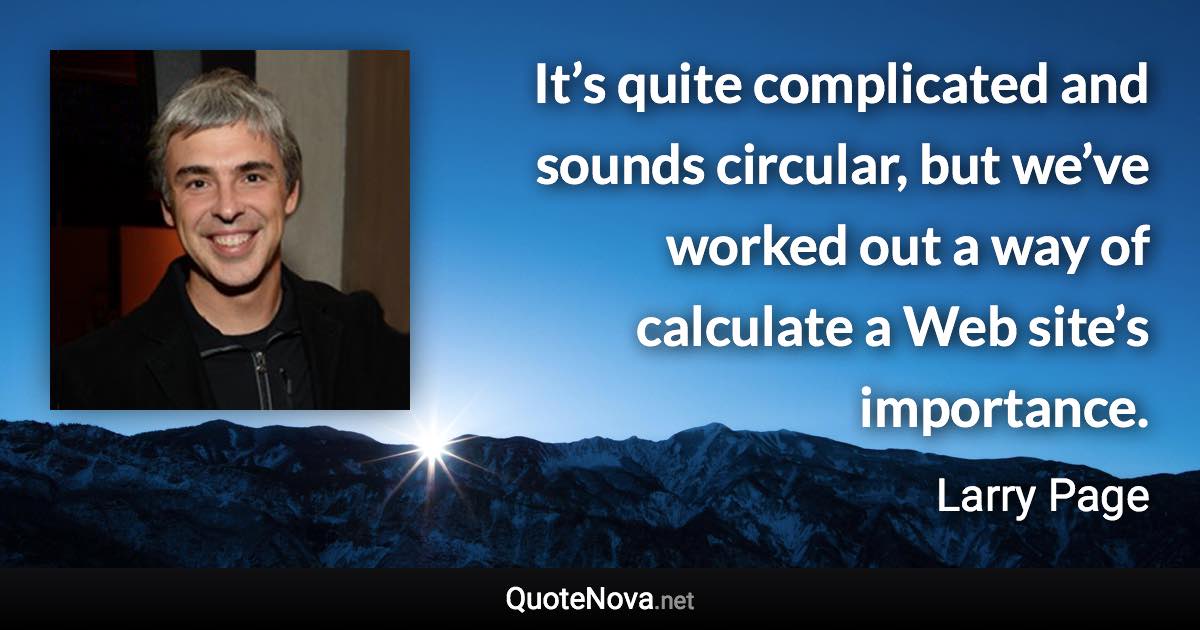 It’s quite complicated and sounds circular, but we’ve worked out a way of calculate a Web site’s importance. - Larry Page quote