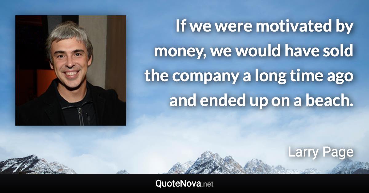 If we were motivated by money, we would have sold the company a long time ago and ended up on a beach. - Larry Page quote