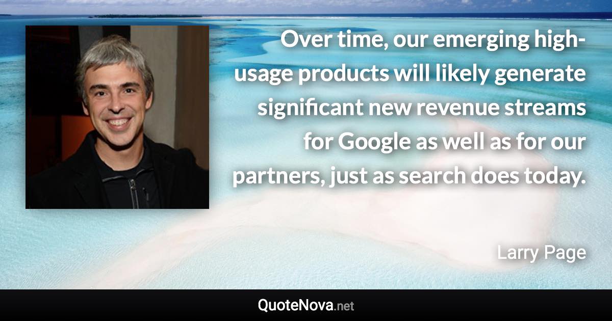 Over time, our emerging high-usage products will likely generate significant new revenue streams for Google as well as for our partners, just as search does today. - Larry Page quote