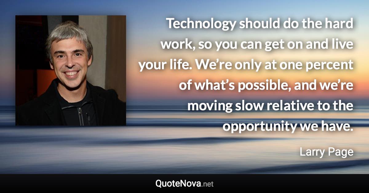 Technology should do the hard work, so you can get on and live your life. We’re only at one percent of what’s possible, and we’re moving slow relative to the opportunity we have. - Larry Page quote