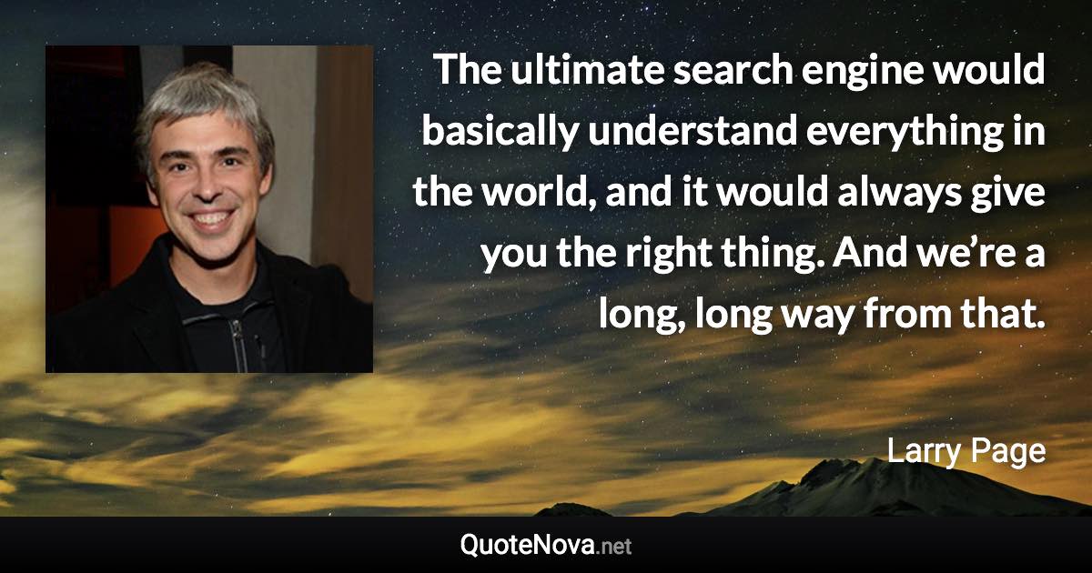 The ultimate search engine would basically understand everything in the world, and it would always give you the right thing. And we’re a long, long way from that. - Larry Page quote