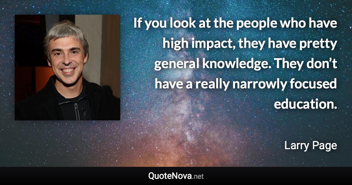 If you look at the people who have high impact, they have pretty general knowledge. They don’t have a really narrowly focused education. - Larry Page quote
