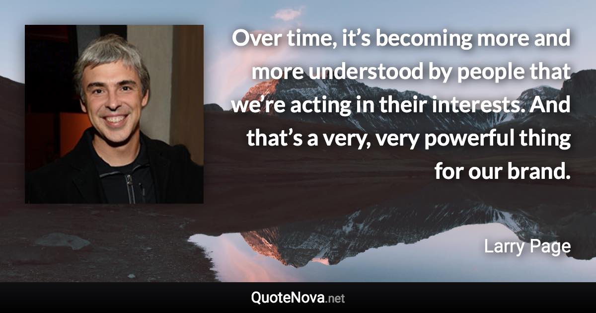 Over time, it’s becoming more and more understood by people that we’re acting in their interests. And that’s a very, very powerful thing for our brand. - Larry Page quote