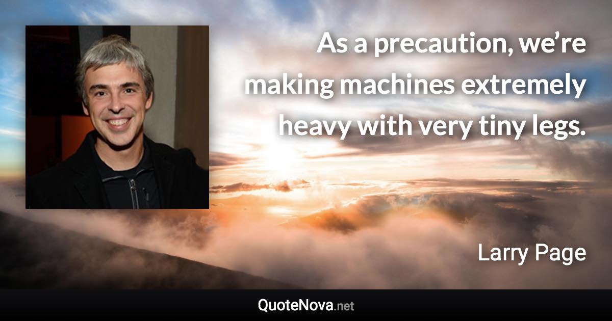 As a precaution, we’re making machines extremely heavy with very tiny legs. - Larry Page quote