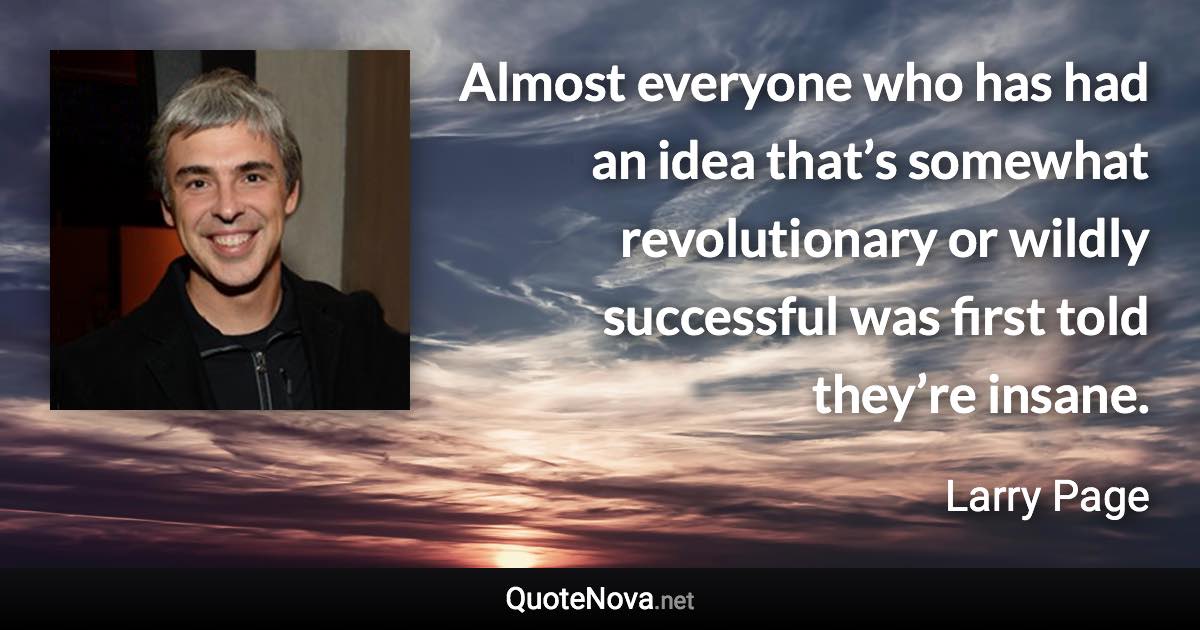 Almost everyone who has had an idea that’s somewhat revolutionary or wildly successful was first told they’re insane. - Larry Page quote