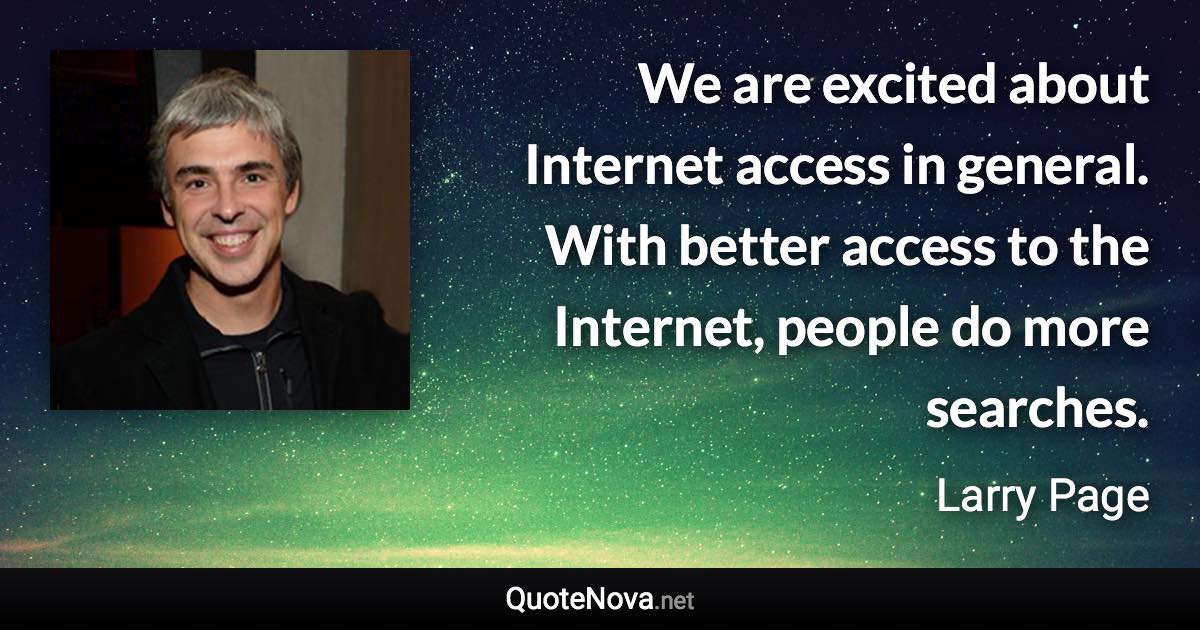 We are excited about Internet access in general. With better access to the Internet, people do more searches. - Larry Page quote