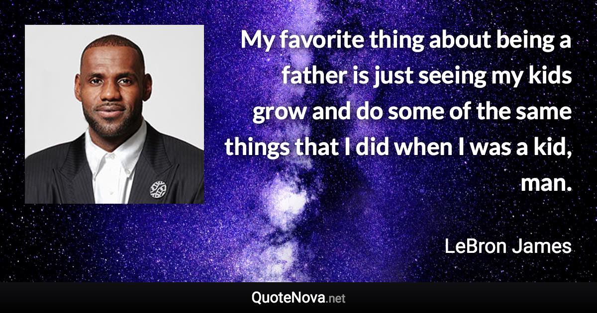 My favorite thing about being a father is just seeing my kids grow and do some of the same things that I did when I was a kid, man. - LeBron James quote