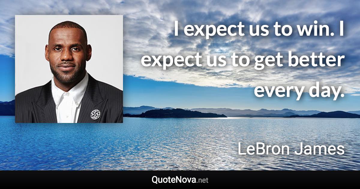 I expect us to win. I expect us to get better every day. - LeBron James quote