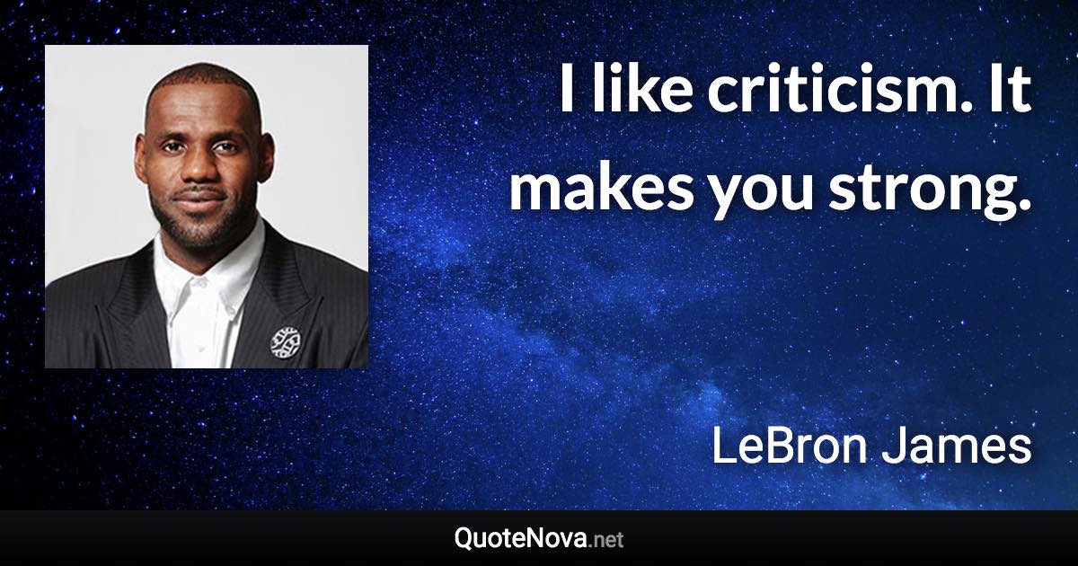 I like criticism. It makes you strong. - LeBron James quote