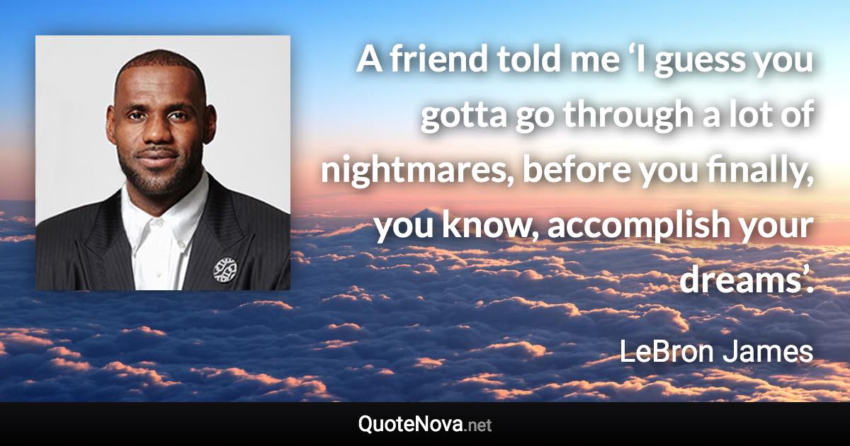 A friend told me ‘I guess you gotta go through a lot of nightmares, before you finally, you know, accomplish your dreams’. - LeBron James quote