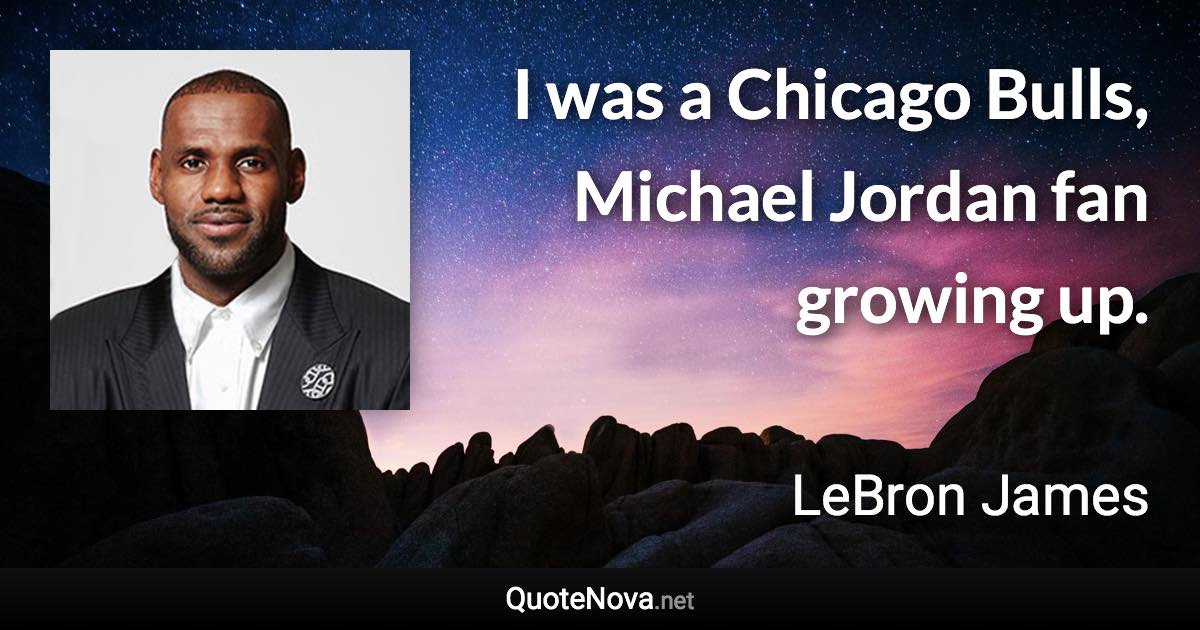 I was a Chicago Bulls, Michael Jordan fan growing up. - LeBron James quote