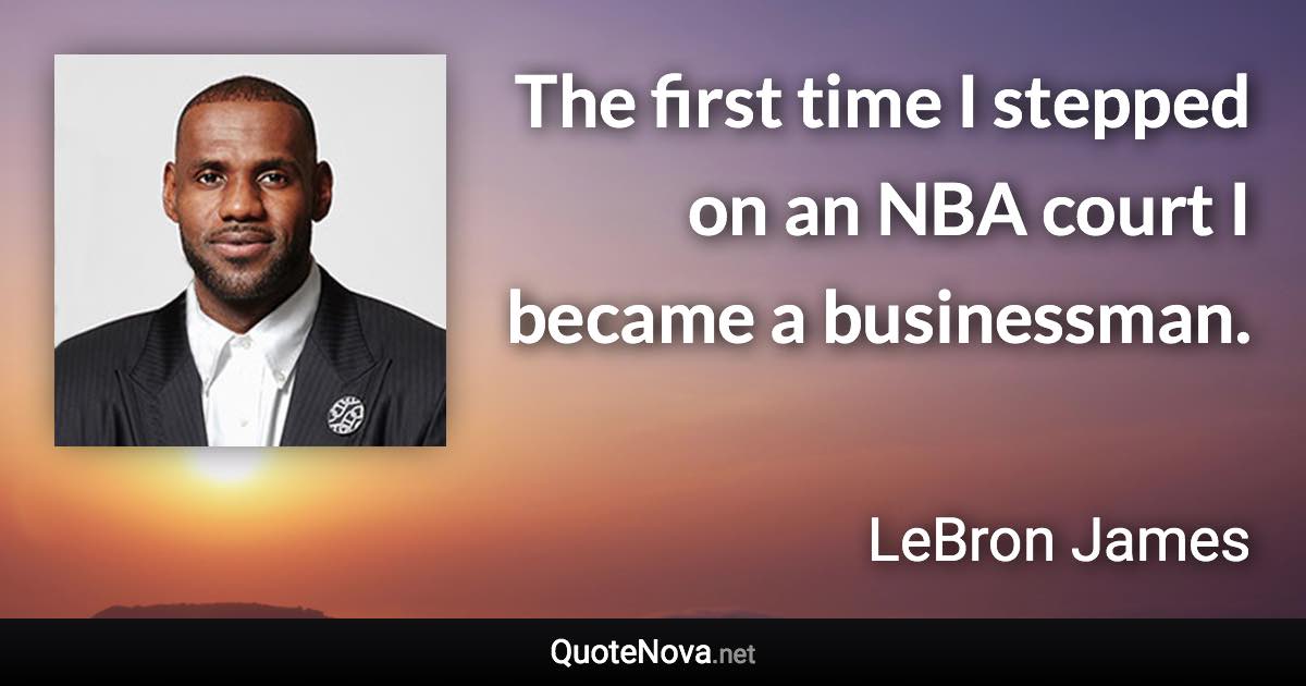 The first time I stepped on an NBA court I became a businessman. - LeBron James quote