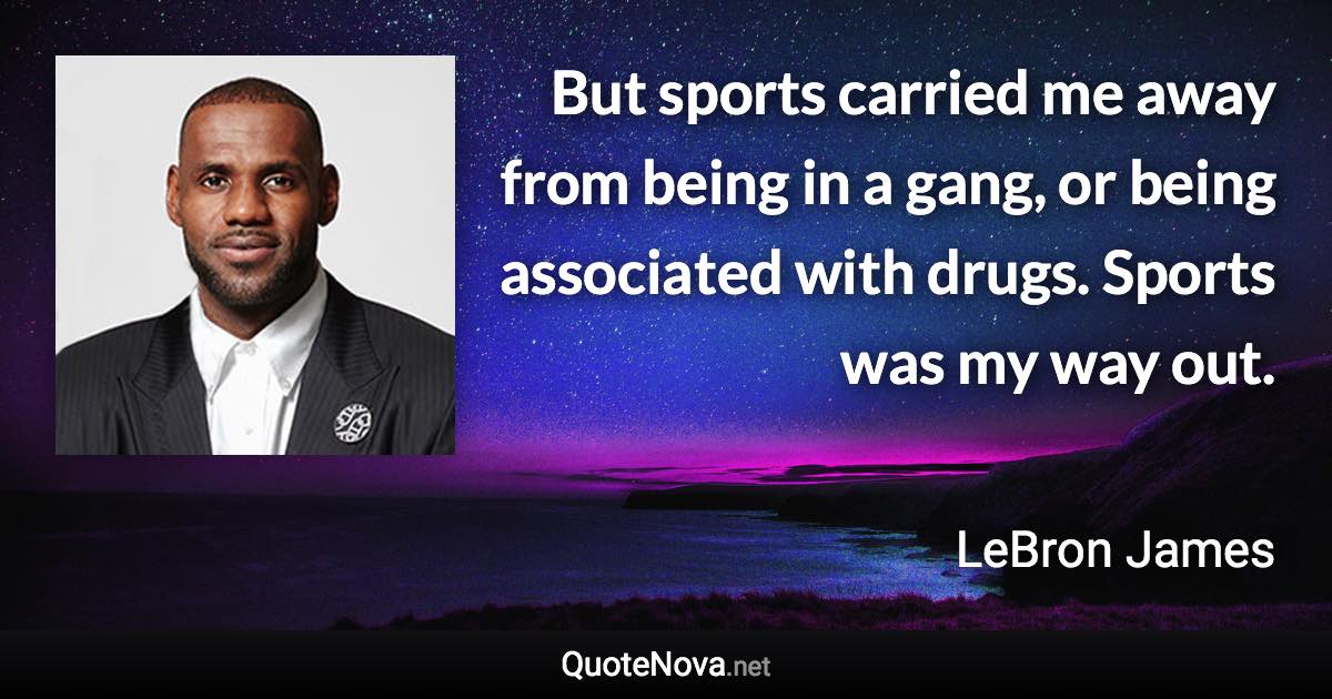 But sports carried me away from being in a gang, or being associated with drugs. Sports was my way out. - LeBron James quote