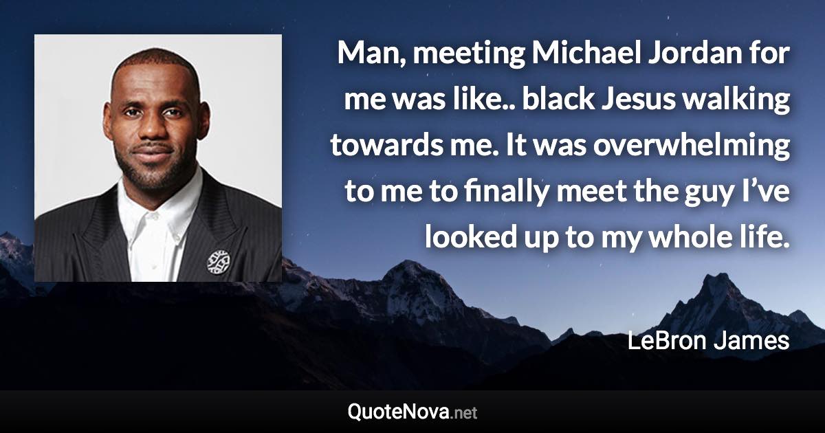 Man, meeting Michael Jordan for me was like.. black Jesus walking towards me. It was overwhelming to me to finally meet the guy I’ve looked up to my whole life. - LeBron James quote