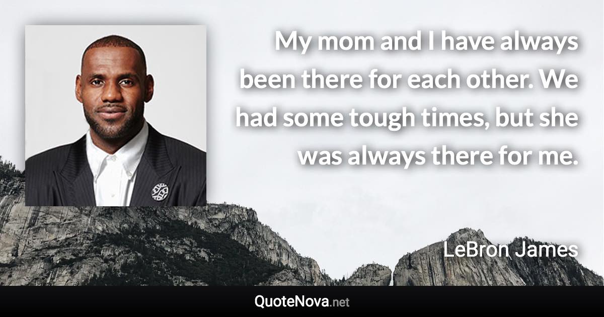 My mom and I have always been there for each other. We had some tough times, but she was always there for me. - LeBron James quote