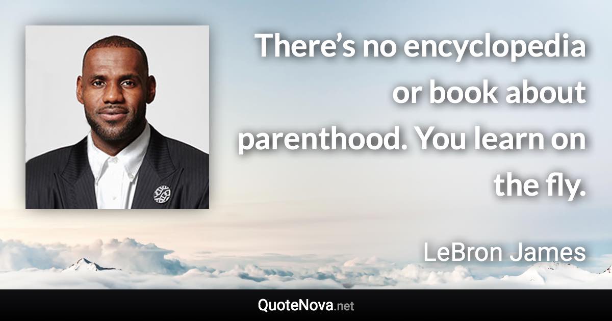 There’s no encyclopedia or book about parenthood. You learn on the fly. - LeBron James quote