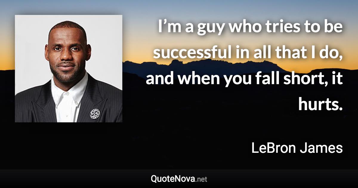I’m a guy who tries to be successful in all that I do, and when you fall short, it hurts. - LeBron James quote