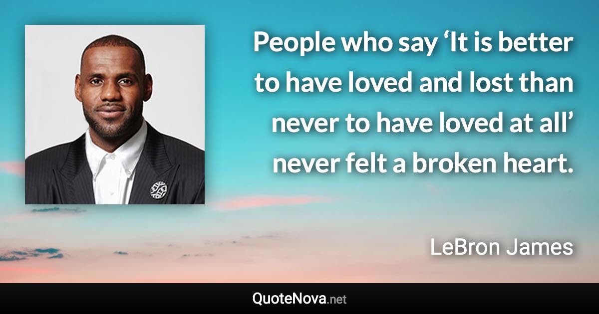 People who say ‘It is better to have loved and lost than never to have loved at all’ never felt a broken heart. - LeBron James quote