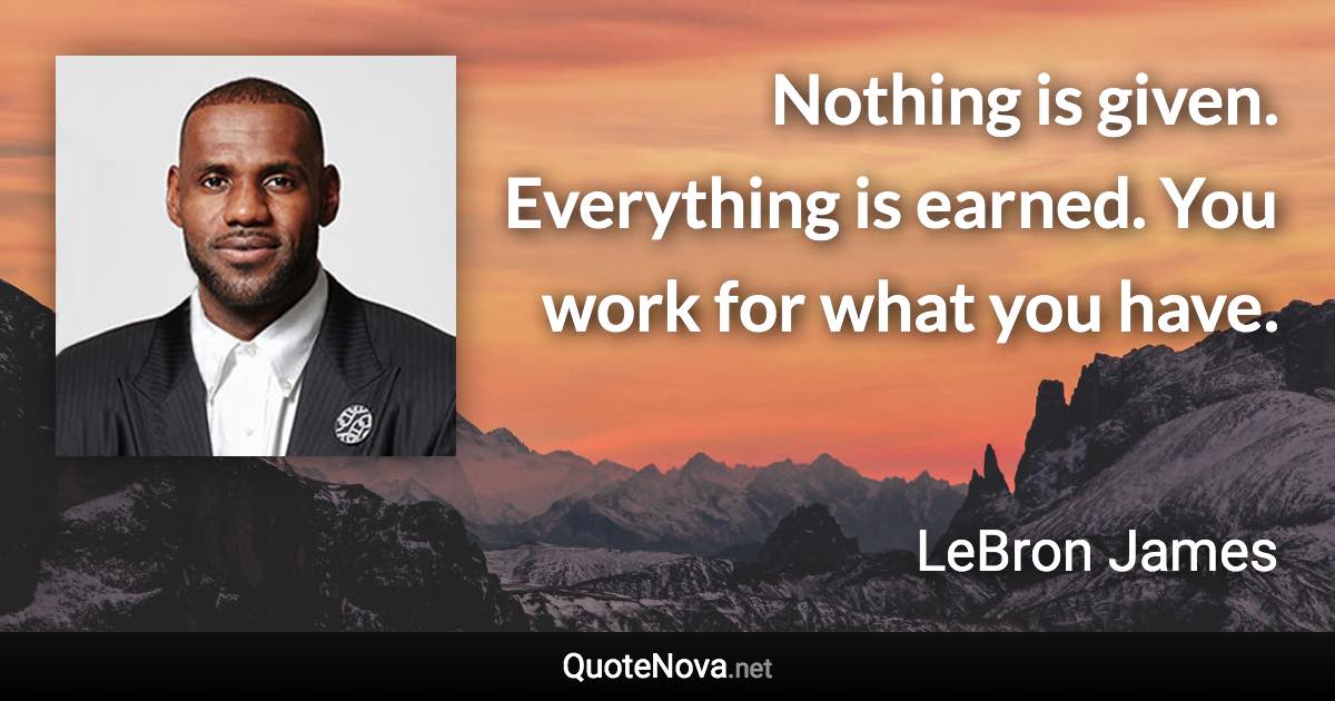 Nothing is given. Everything is earned. You work for what you have. - LeBron James quote