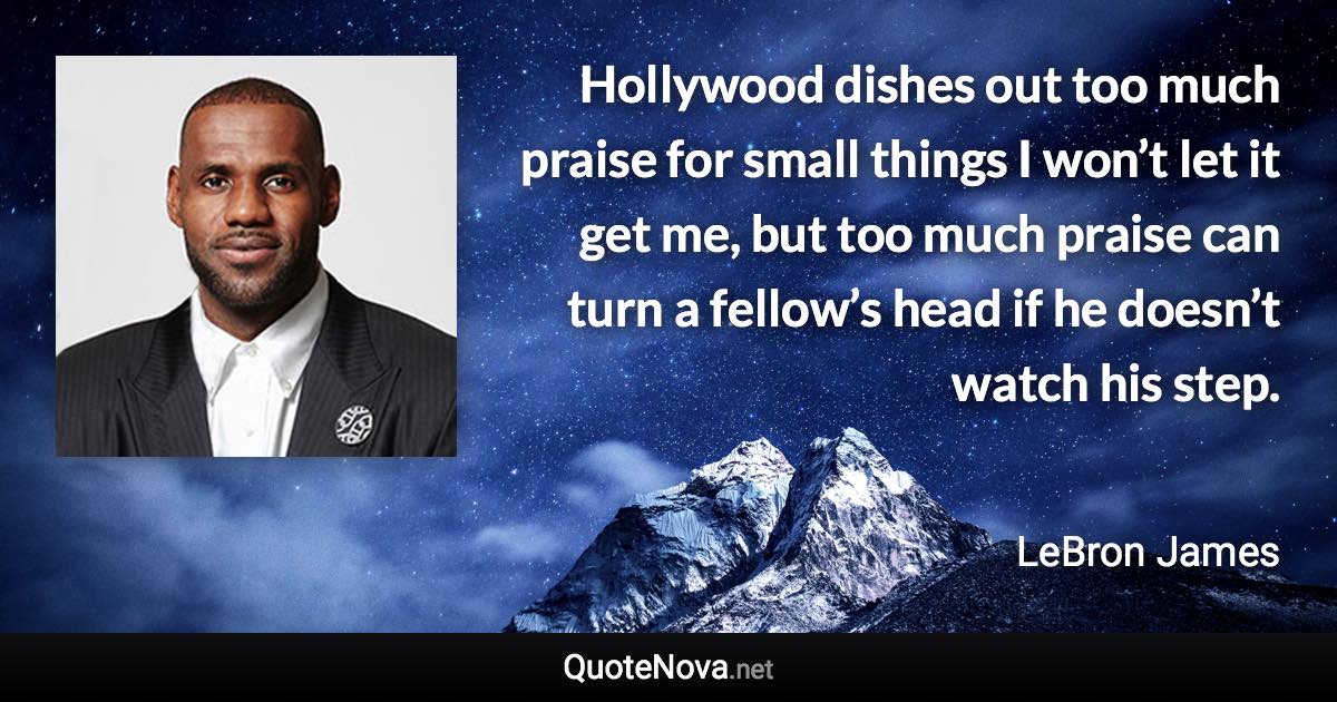 Hollywood dishes out too much praise for small things I won’t let it get me, but too much praise can turn a fellow’s head if he doesn’t watch his step. - LeBron James quote