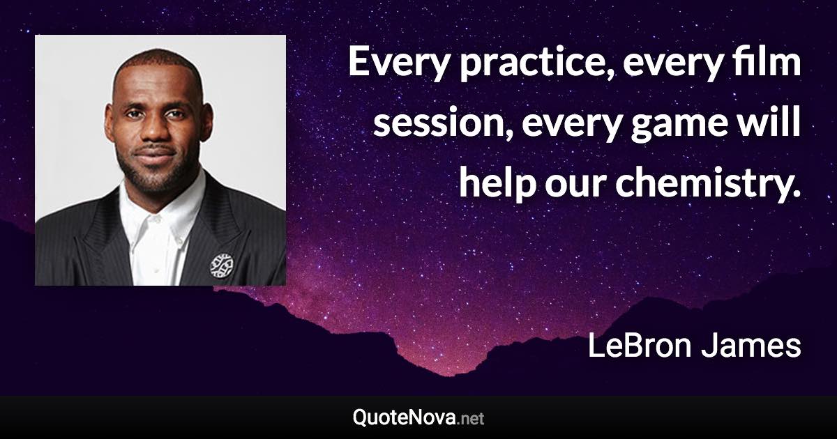 Every practice, every film session, every game will help our chemistry. - LeBron James quote