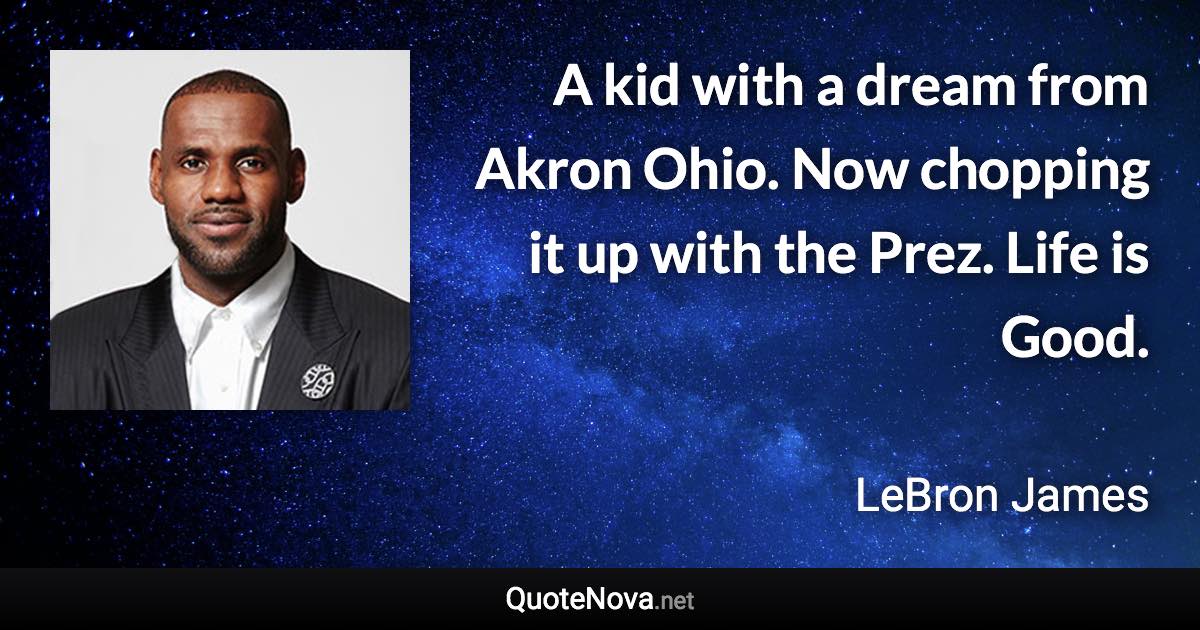 A kid with a dream from Akron Ohio. Now chopping it up with the Prez. Life is Good. - LeBron James quote