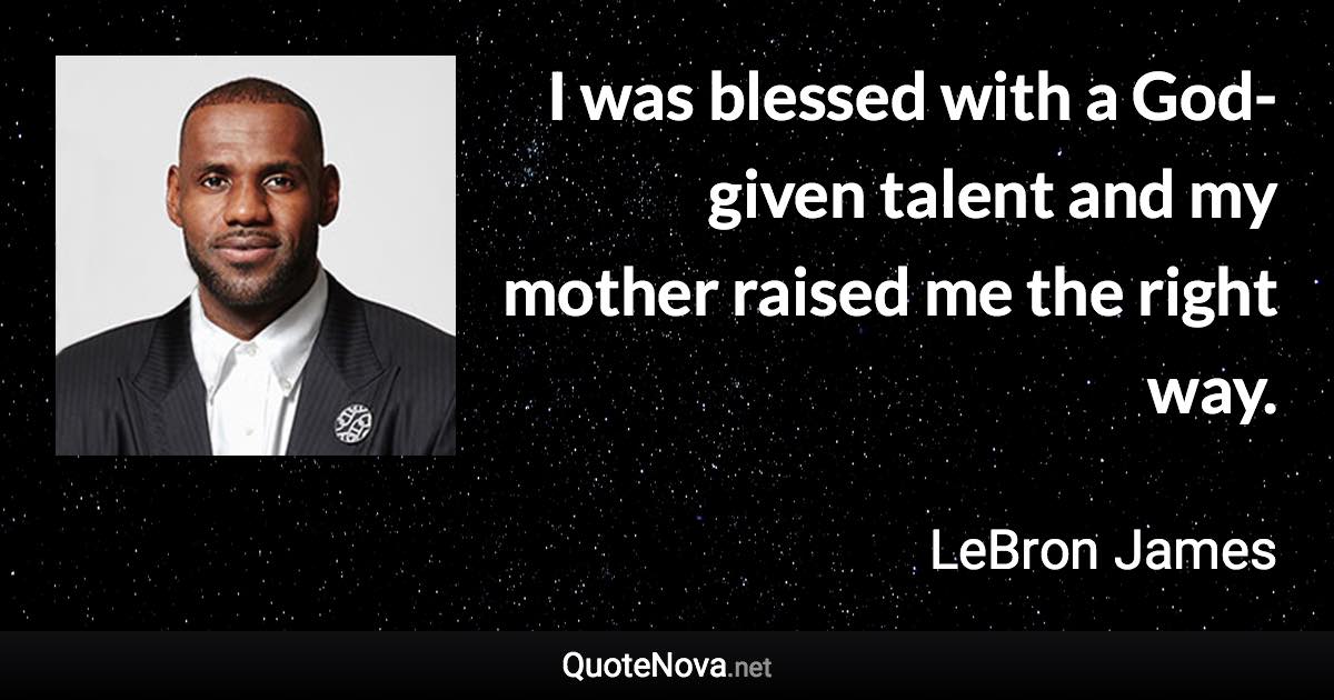 I was blessed with a God-given talent and my mother raised me the right way. - LeBron James quote