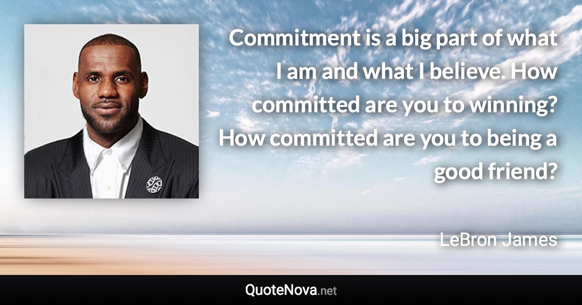 Commitment is a big part of what I am and what I believe. How committed are you to winning? How committed are you to being a good friend? - LeBron James quote