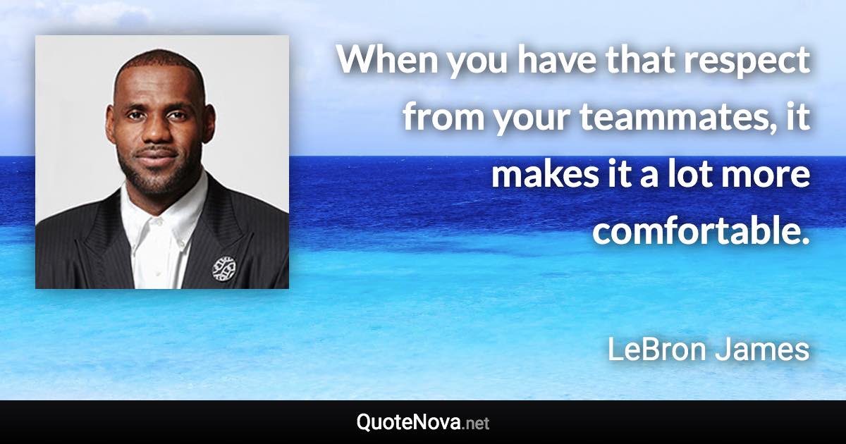 When you have that respect from your teammates, it makes it a lot more comfortable. - LeBron James quote
