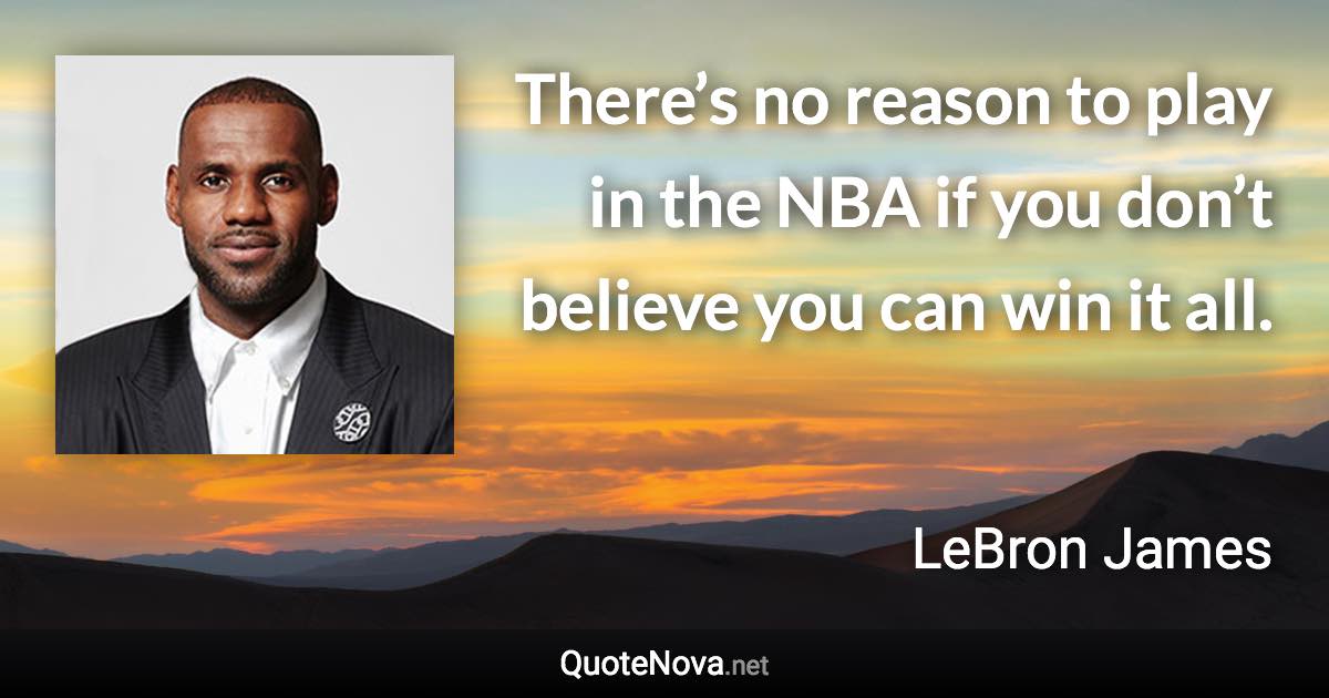 There’s no reason to play in the NBA if you don’t believe you can win it all. - LeBron James quote