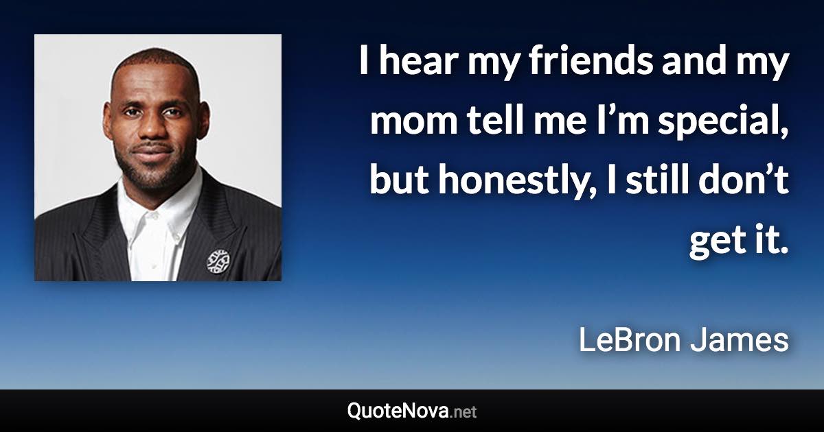 I hear my friends and my mom tell me I’m special, but honestly, I still don’t get it. - LeBron James quote