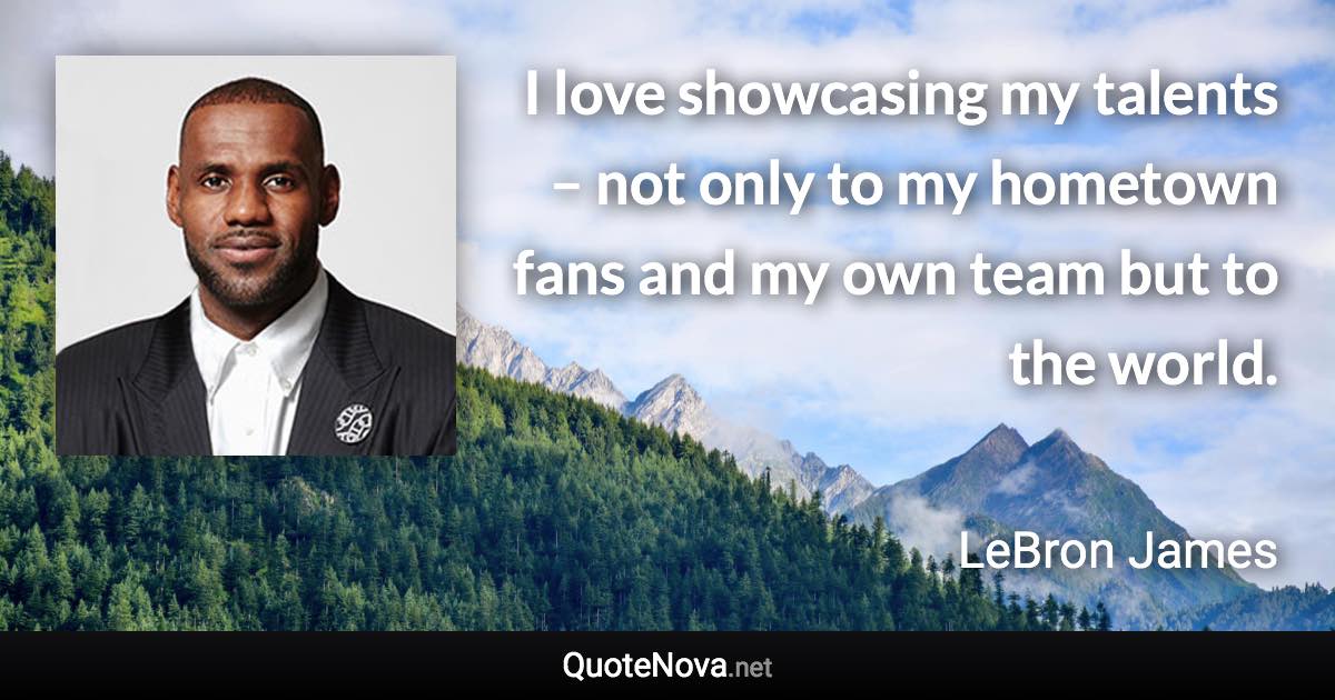 I love showcasing my talents – not only to my hometown fans and my own team but to the world. - LeBron James quote
