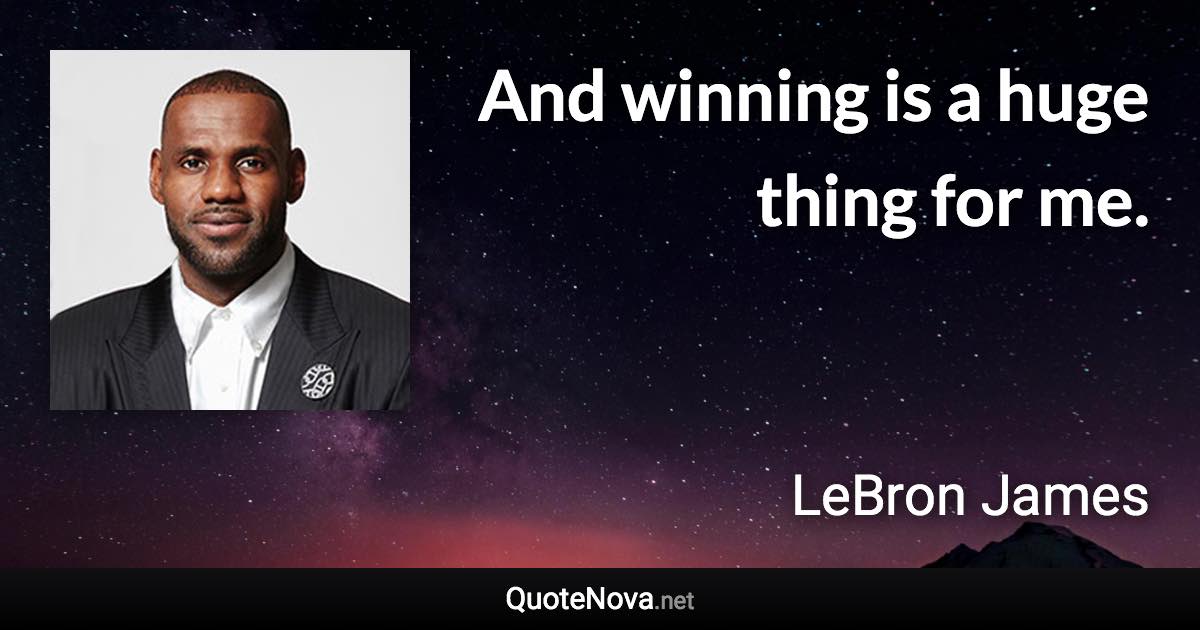 And winning is a huge thing for me. - LeBron James quote