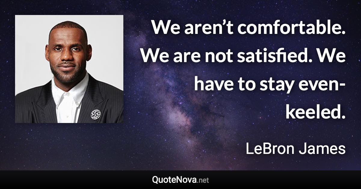 We aren’t comfortable. We are not satisfied. We have to stay even-keeled. - LeBron James quote