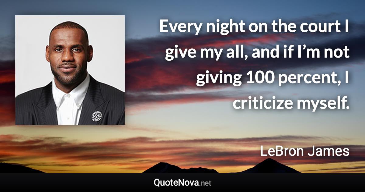 Every night on the court I give my all, and if I’m not giving 100 percent, I criticize myself. - LeBron James quote