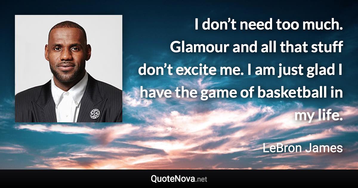 I don’t need too much. Glamour and all that stuff don’t excite me. I am just glad I have the game of basketball in my life. - LeBron James quote