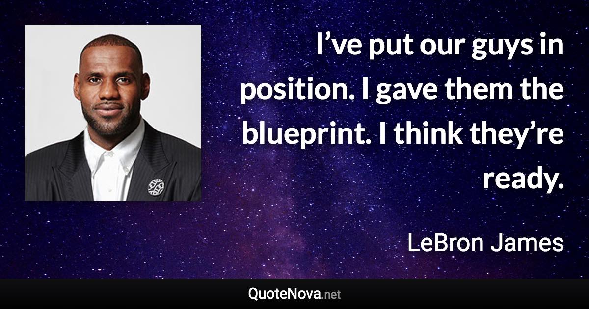 I’ve put our guys in position. I gave them the blueprint. I think they’re ready. - LeBron James quote