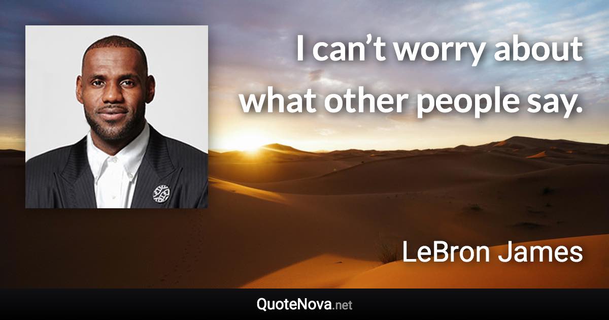 I can’t worry about what other people say. - LeBron James quote