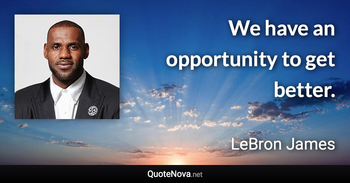 We have an opportunity to get better. - LeBron James quote