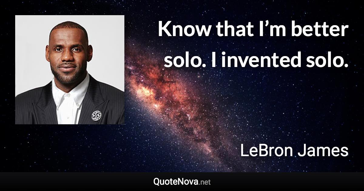 Know that I’m better solo. I invented solo. - LeBron James quote