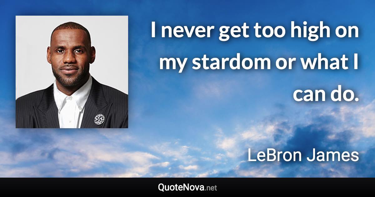 I never get too high on my stardom or what I can do. - LeBron James quote