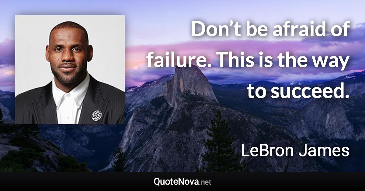 Don’t be afraid of failure. This is the way to succeed. - LeBron James quote