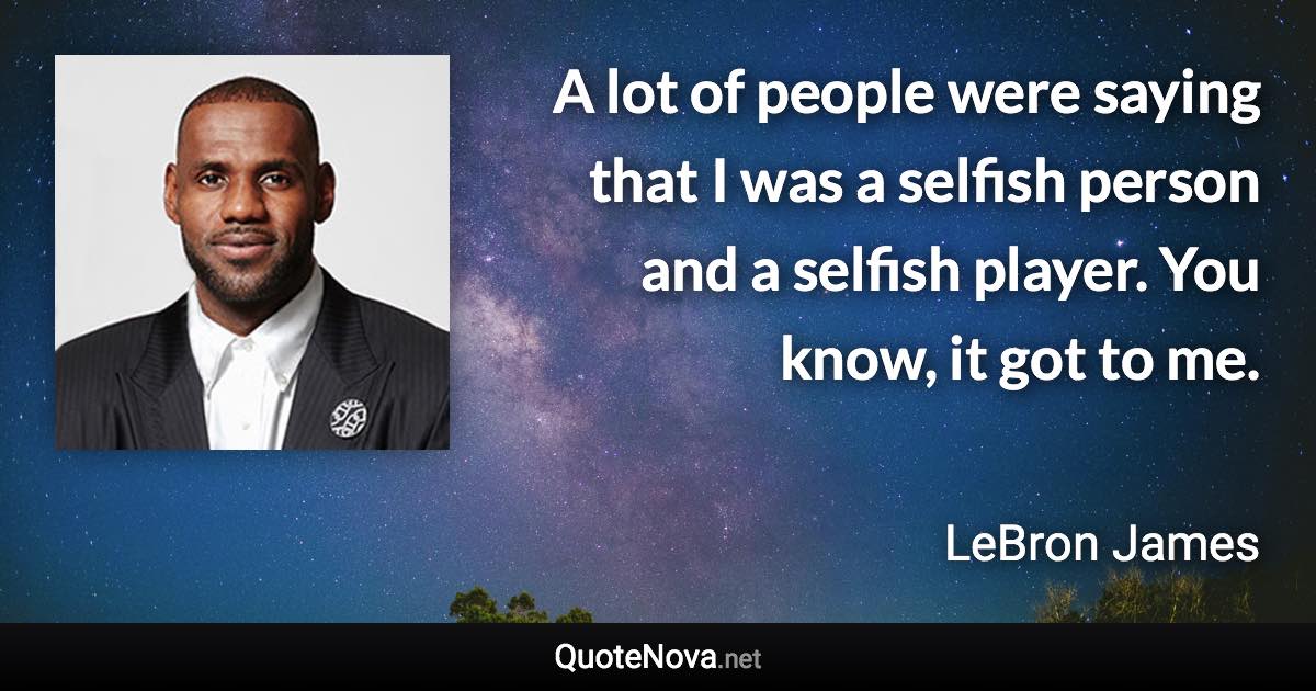 A lot of people were saying that I was a selfish person and a selfish player. You know, it got to me. - LeBron James quote