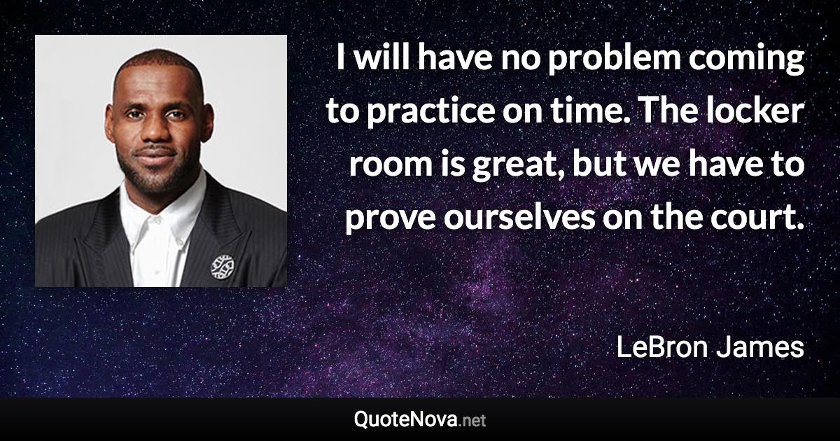 I will have no problem coming to practice on time. The locker room is great, but we have to prove ourselves on the court. - LeBron James quote