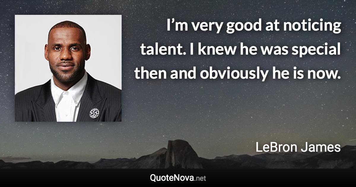 I’m very good at noticing talent. I knew he was special then and obviously he is now. - LeBron James quote