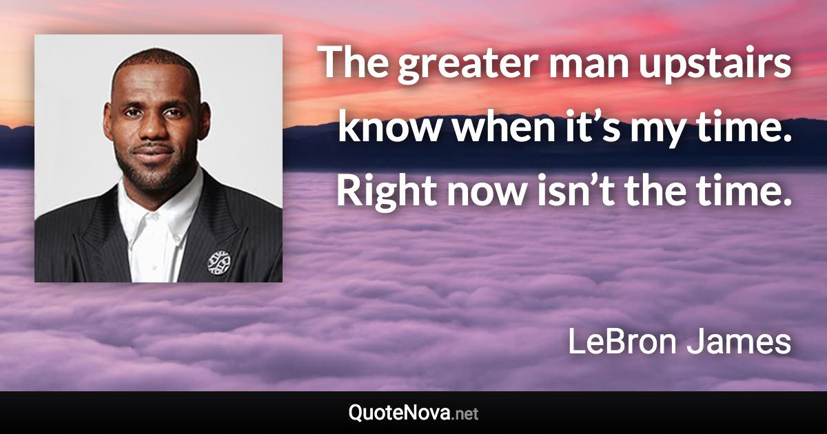 The greater man upstairs know when it’s my time. Right now isn’t the time. - LeBron James quote