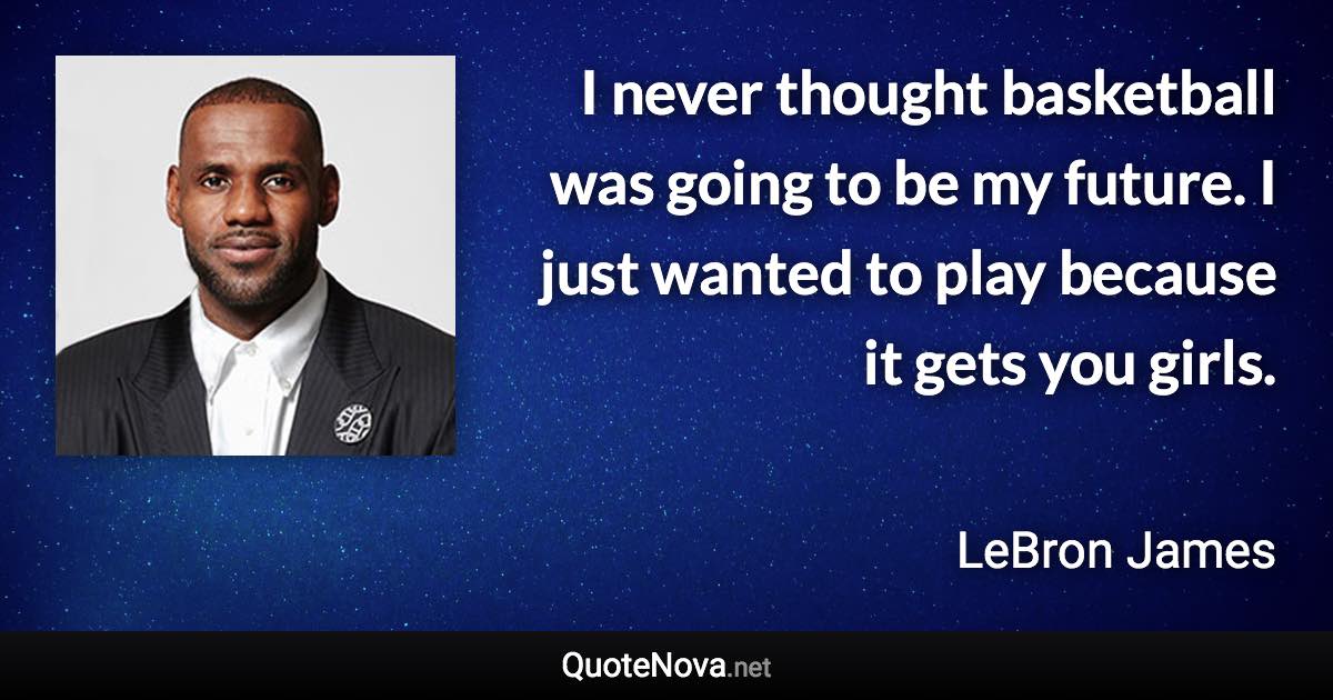 I never thought basketball was going to be my future. I just wanted to play because it gets you girls. - LeBron James quote