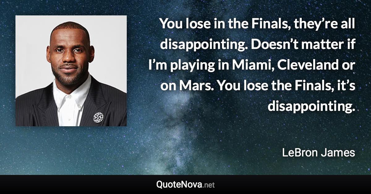 You lose in the Finals, they’re all disappointing. Doesn’t matter if I’m playing in Miami, Cleveland or on Mars. You lose the Finals, it’s disappointing. - LeBron James quote