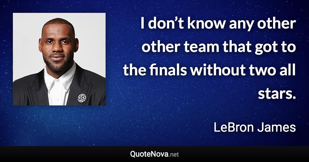 I don’t know any other other team that got to the finals without two all stars. - LeBron James quote