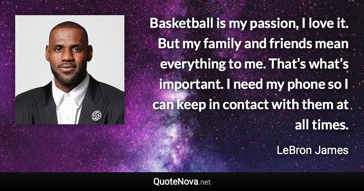 Basketball is my passion, I love it. But my family and friends mean everything to me. That’s what’s important. I need my phone so I can keep in contact with them at all times. - LeBron James quote